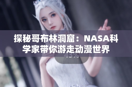 探秘哥布林洞窟：NASA科学家带你游走动漫世界