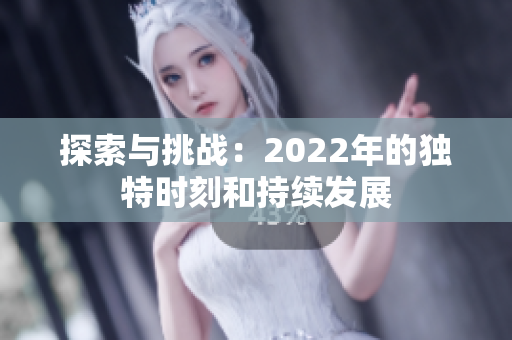 探索与挑战：2022年的独特时刻和持续发展