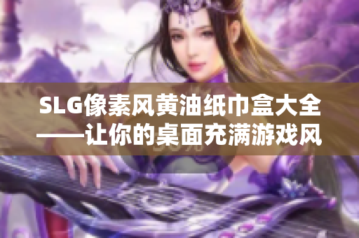 SLG像素风黄油纸巾盒大全——让你的桌面充满游戏风！