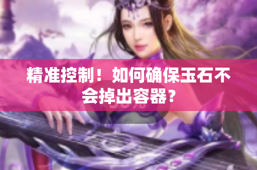 精准控制！如何确保玉石不会掉出容器？