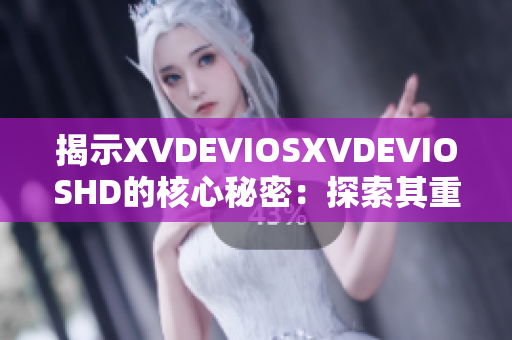 揭示XVDEVIOSXVDEVIOSHD的核心秘密：探索其重要性和背后故事