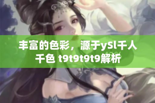 丰富的色彩，源于ySl千人千色 t9t9t9t9解析