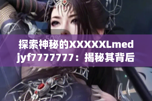 探索神秘的XXXXXLmedjyf7777777：揭秘其背后的秘密与奥秘