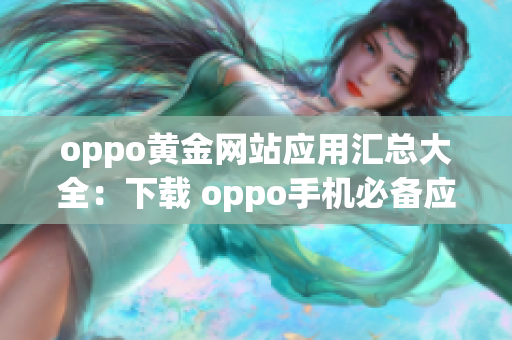 oppo黄金网站应用汇总大全：下载 oppo手机必备应用推荐