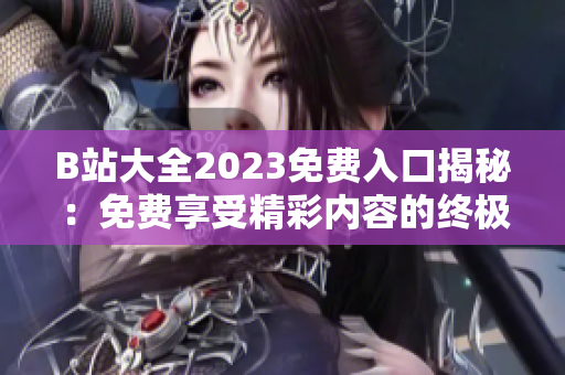 B站大全2023免费入口揭秘：免费享受精彩内容的终极指南