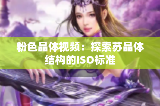 粉色晶体视频：探索苏晶体结构的ISO标准