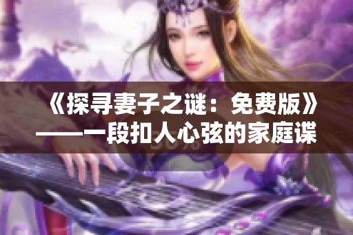 《探寻妻子之谜：免费版》——一段扣人心弦的家庭谍战故事！