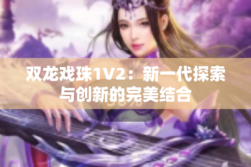 双龙戏珠1V2：新一代探索与创新的完美结合