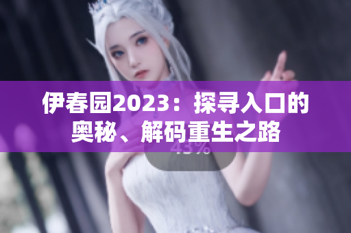 伊春园2023：探寻入口的奥秘、解码重生之路