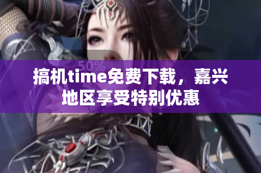 搞机time免费下载，嘉兴地区享受特别优惠