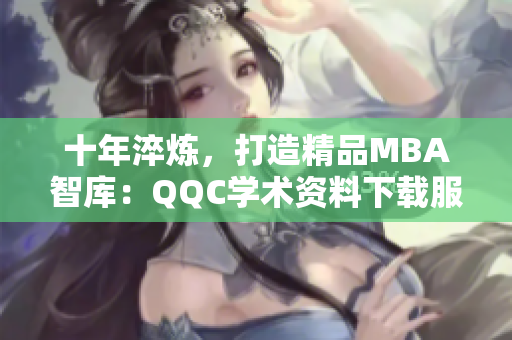 十年淬炼，打造精品MBA智库：QQC学术资料下载服务