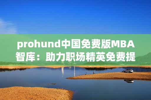 prohund中国免费版MBA智库：助力职场精英免费提升管理技能