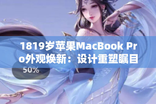 1819岁苹果MacBook Pro外观焕新：设计重塑瞩目！