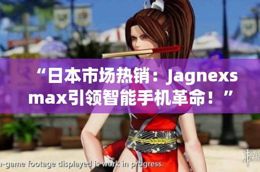 “日本市场热销：Jagnexsmax引领智能手机革命！”