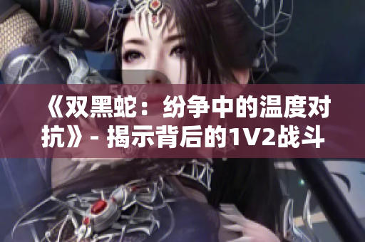 《双黑蛇：纷争中的温度对抗》- 揭示背后的1V2战斗魅力