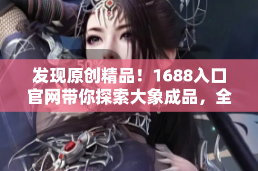 发现原创精品！1688入口官网带你探索大象成品，全方位了解最新产品和优惠活动