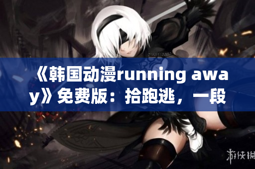 《韩国动漫running away》免费版：拾跑逃，一段惊心动魄的冒险之旅