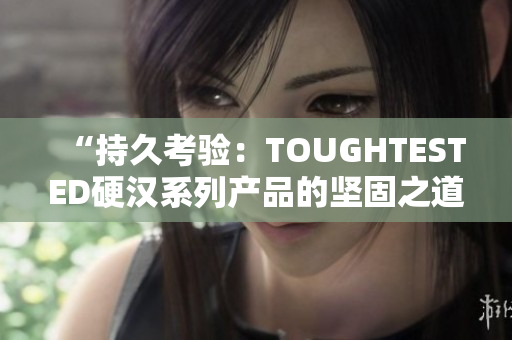 “持久考验：TOUGHTESTED硬汉系列产品的坚固之道”