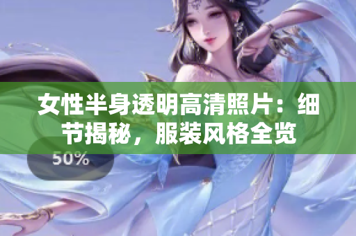 女性半身透明高清照片：细节揭秘，服装风格全览