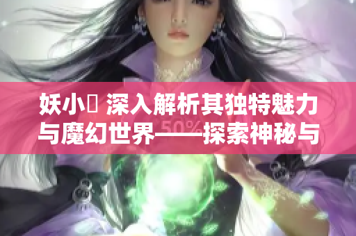 妖小槡 深入解析其独特魅力与魔幻世界——探索神秘与惊喜