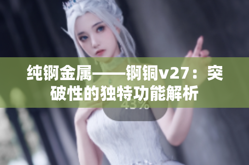 纯锕金属——锕铜v27：突破性的独特功能解析