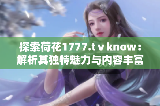 探索荷花1777.tⅴknow：解析其独特魅力与内容丰富度