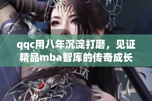 qqc用八年沉淀打磨，见证精品mba智库的传奇成长