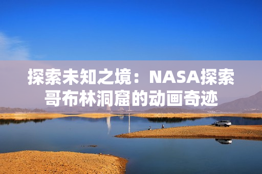 探索未知之境：NASA探索哥布林洞窟的动画奇迹