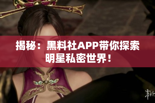 揭秘：黑料社APP带你探索明星私密世界！