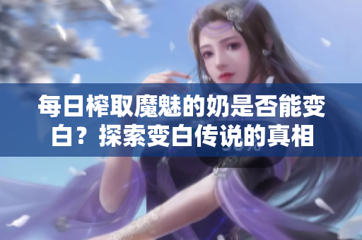 每日榨取魔魅的奶是否能变白？探索变白传说的真相