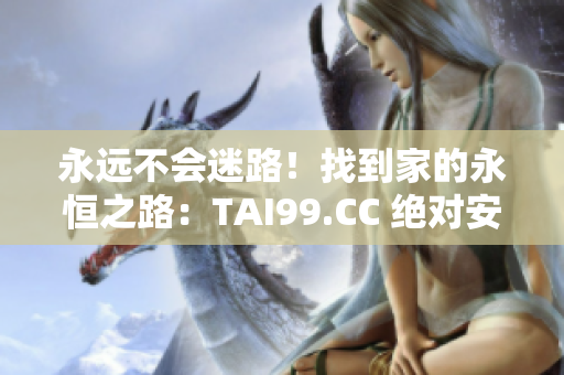 永远不会迷路！找到家的永恒之路：TAI99.CC 绝对安全可靠