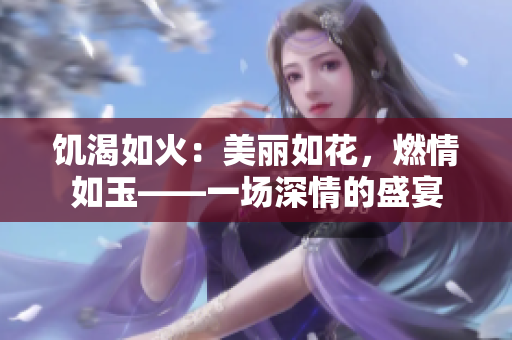 饥渴如火：美丽如花，燃情如玉——一场深情的盛宴