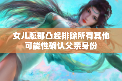 女儿腹部凸起排除所有其他可能性确认父亲身份