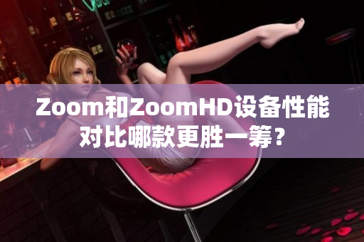 Zoom和ZoomHD设备性能对比哪款更胜一筹？