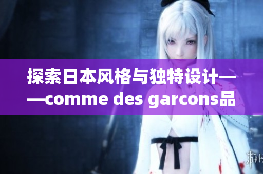 探索日本风格与独特设计——comme des garcons品牌深度剖析