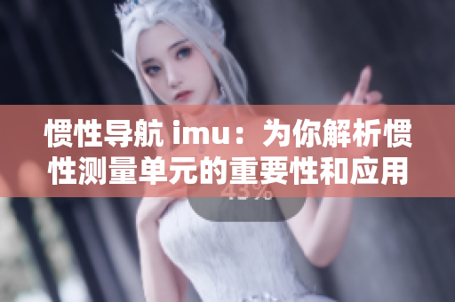 惯性导航 imu：为你解析惯性测量单元的重要性和应用领域