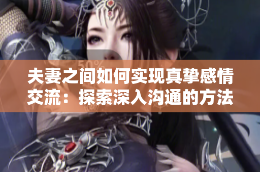 夫妻之间如何实现真挚感情交流：探索深入沟通的方法