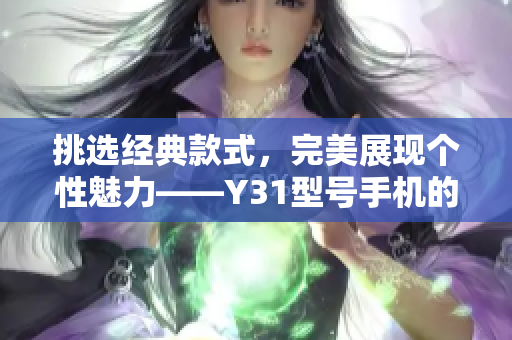 挑选经典款式，完美展现个性魅力——Y31型号手机的精选评估与推荐