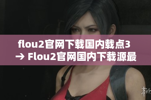 flou2官网下载国内载点3 → Flou2官网国内下载源最新版本更新，安全可靠