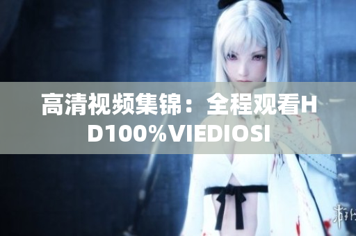 高清视频集锦：全程观看HD100%VIEDIOSI