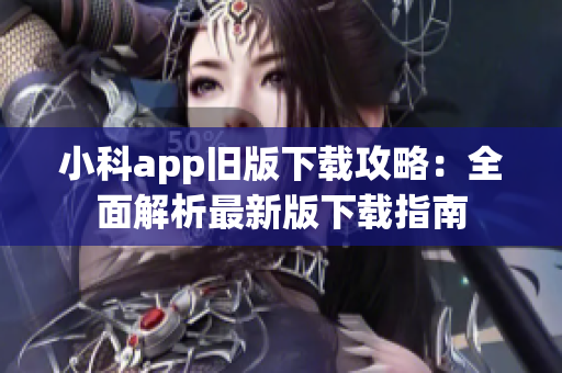 小科app旧版下载攻略：全面解析最新版下载指南