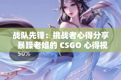 战队先锋：挑战者心得分享  暴躁老姐的 CSGO 心得视频大揭秘