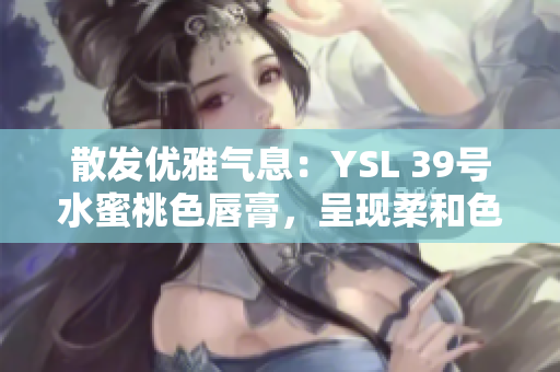 散发优雅气息：YSL 39号水蜜桃色唇膏，呈现柔和色彩的完美选择