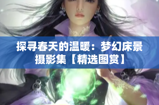 探寻春天的温暖：梦幻床景摄影集【精选图赏】