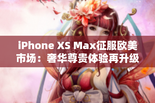 iPhone XS Max征服欧美市场：奢华尊贵体验再升级