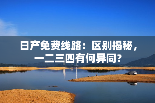 日产免费线路：区别揭秘，一二三四有何异同？