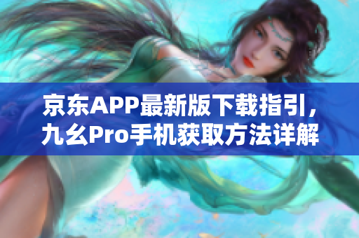 京东APP最新版下载指引，九幺Pro手机获取方法详解