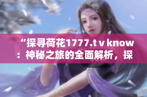 “探寻荷花1777.tⅴknow：神秘之旅的全面解析，探索背后的故事与奥秘！”