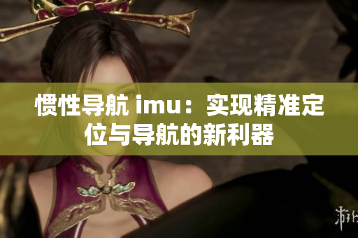 惯性导航 imu：实现精准定位与导航的新利器