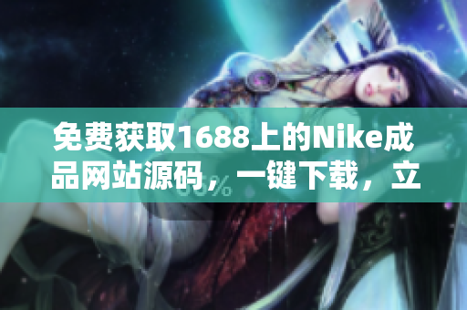 免费获取1688上的Nike成品网站源码，一键下载，立即开始创业！